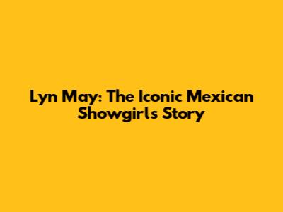 Lyn May: The Iconic Mexican Showgirl's Story