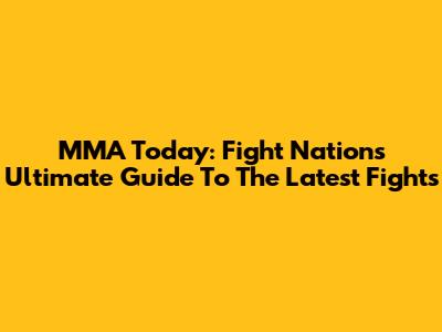 MMA Today: Fight Nation's Ultimate Guide To The Latest Fights