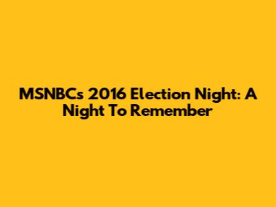 MSNBC's 2016 Election Night: A Night To Remember