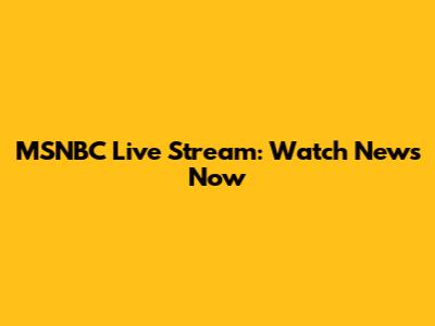 MSNBC Live Stream: Watch News Now