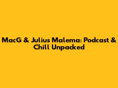 MacG & Julius Malema: Podcast & Chill Unpacked