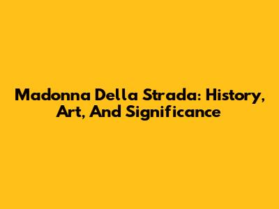 Madonna Della Strada: History, Art, And Significance
