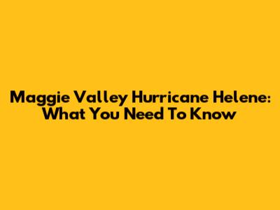 Maggie Valley Hurricane Helene: What You Need To Know
