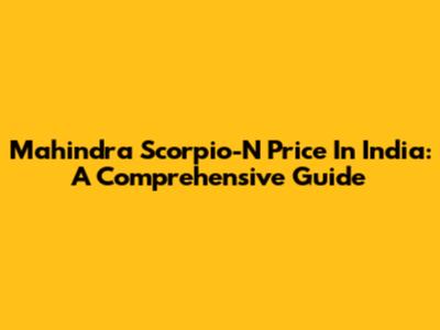 Mahindra Scorpio-N Price In India: A Comprehensive Guide