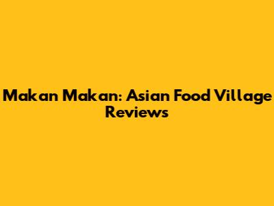 Makan Makan: Asian Food Village Reviews