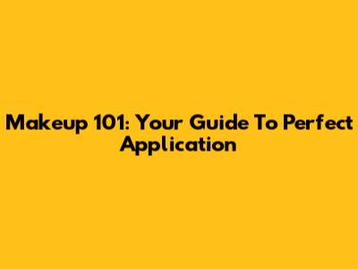 Makeup 101: Your Guide To Perfect Application