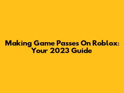 Making Game Passes On Roblox: Your 2023 Guide