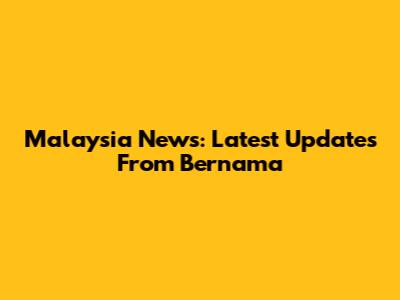 Malaysia News: Latest Updates From Bernama