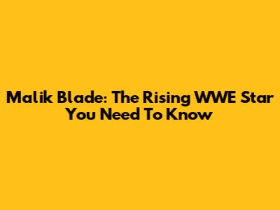 Malik Blade: The Rising WWE Star You Need To Know