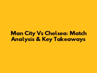 Man City Vs Chelsea: Match Analysis & Key Takeaways