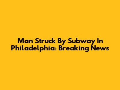 Man Struck By Subway In Philadelphia: Breaking News