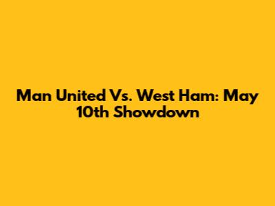 Man United Vs. West Ham: May 10th Showdown