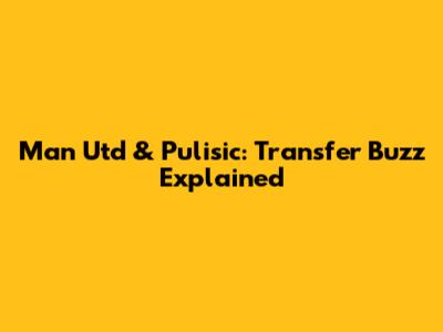 Man Utd & Pulisic: Transfer Buzz Explained