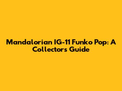 Mandalorian IG-11 Funko Pop: A Collector's Guide