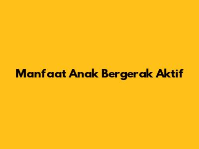 Manfaat Anak Bergerak Aktif
