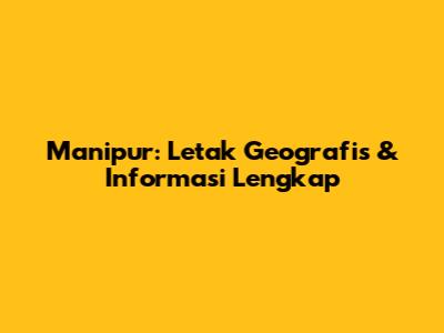 Manipur: Letak Geografis & Informasi Lengkap