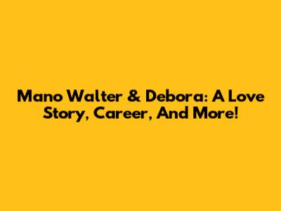 Mano Walter & Debora: A Love Story, Career, And More!