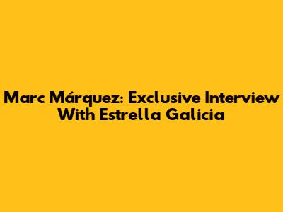 Marc Márquez: Exclusive Interview With Estrella Galicia