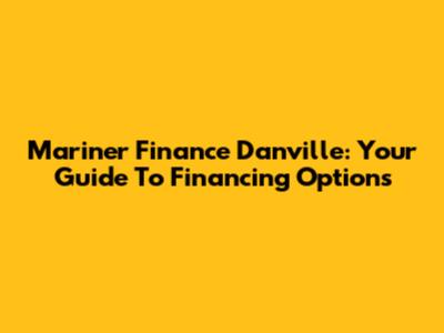 Mariner Finance Danville: Your Guide To Financing Options
