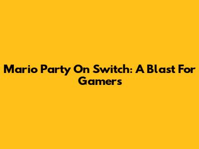 Mario Party On Switch: A Blast For Gamers