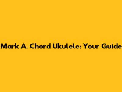 Mark A. Chord Ukulele: Your Guide