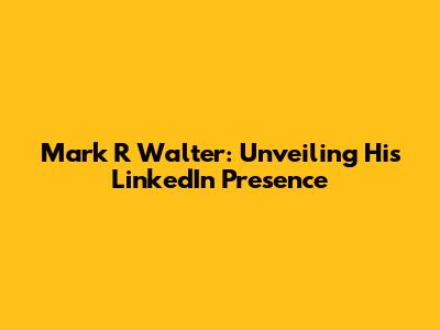 Mark R Walter: Unveiling His LinkedIn Presence