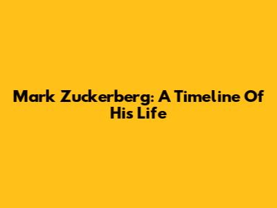 Mark Zuckerberg: A Timeline Of His Life