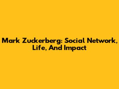 Mark Zuckerberg: Social Network, Life, And Impact