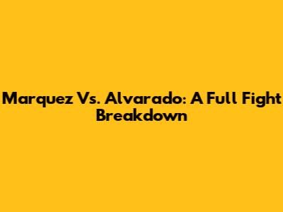 Marquez Vs. Alvarado: A Full Fight Breakdown