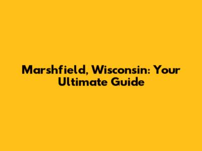 Marshfield, Wisconsin: Your Ultimate Guide