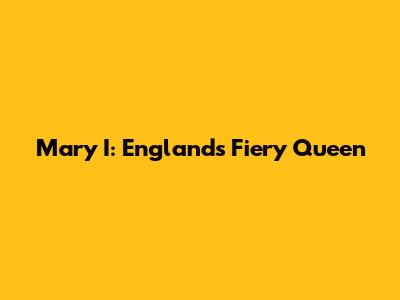 Mary I: England's Fiery Queen