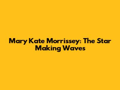 Mary Kate Morrissey: The Star Making Waves