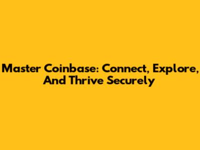 Master Coinbase: Connect, Explore, And Thrive Securely