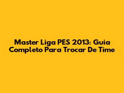 Master Liga PES 2013: Guia Completo Para Trocar De Time