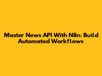 Master News API With N8n: Build Automated Workflows