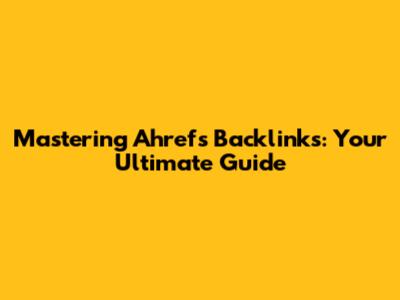 Mastering Ahrefs Backlinks: Your Ultimate Guide