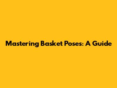 Mastering Basket Poses: A Guide