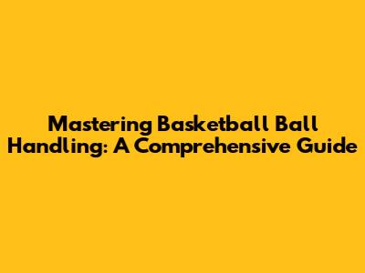 Mastering Basketball Ball Handling: A Comprehensive Guide
