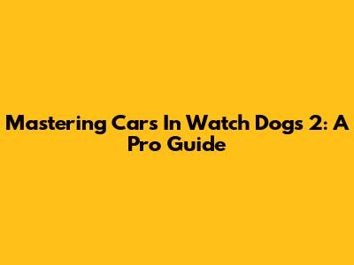 Mastering Cars In Watch Dogs 2: A Pro Guide