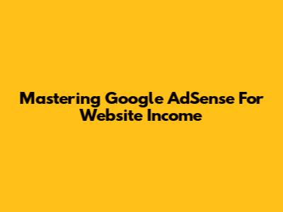 Mastering Google AdSense For Website Income