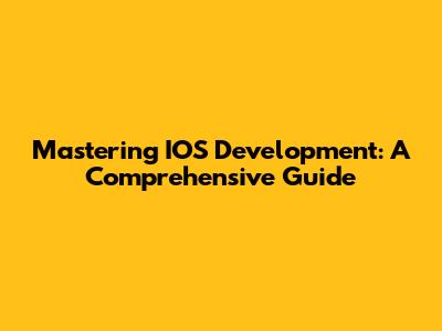 Mastering IOS Development: A Comprehensive Guide