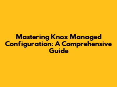 Mastering Knox Managed Configuration: A Comprehensive Guide