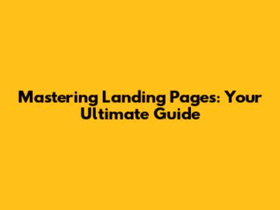 Mastering Landing Pages: Your Ultimate Guide