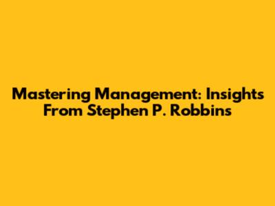 Mastering Management: Insights From Stephen P. Robbins