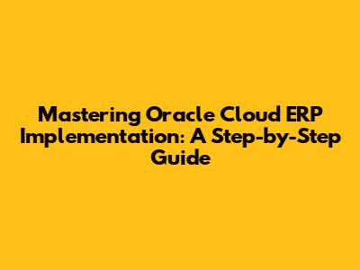 Mastering Oracle Cloud ERP Implementation: A Step-by-Step Guide
