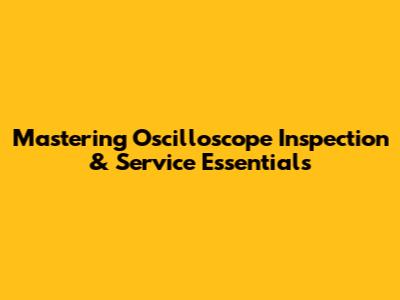 Mastering Oscilloscope Inspection & Service Essentials