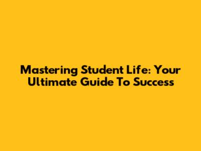 Mastering Student Life: Your Ultimate Guide To Success