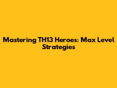 Mastering TH13 Heroes: Max Level Strategies