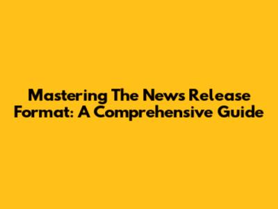 Mastering The News Release Format: A Comprehensive Guide