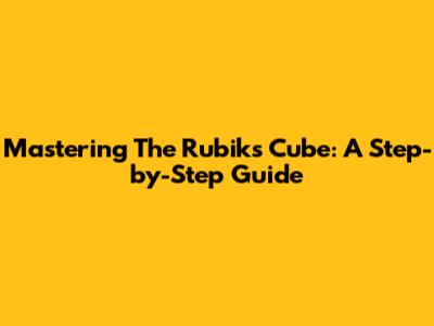 Mastering The Rubik's Cube: A Step-by-Step Guide